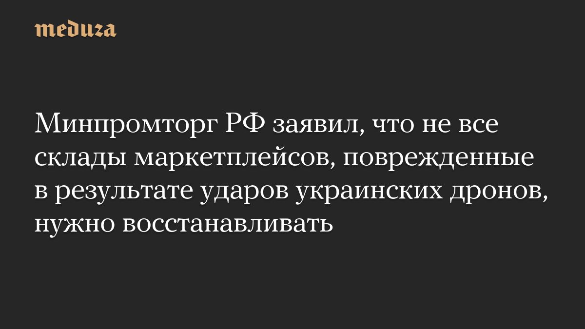 Минпромторг РФ заявил, что не все склады маркетплейсов, поврежденные в результате ударов украинских дронов, нужно восст…