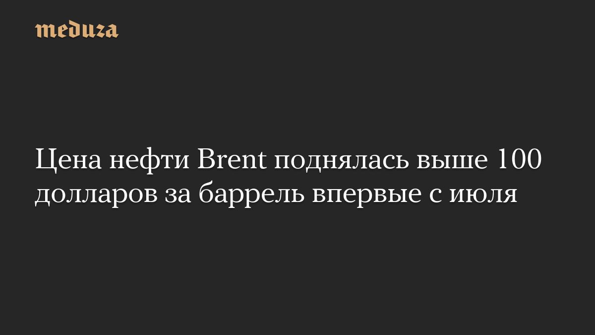 Цена нефти Brent поднялась выше 100 долларов за баррель впервые с июля