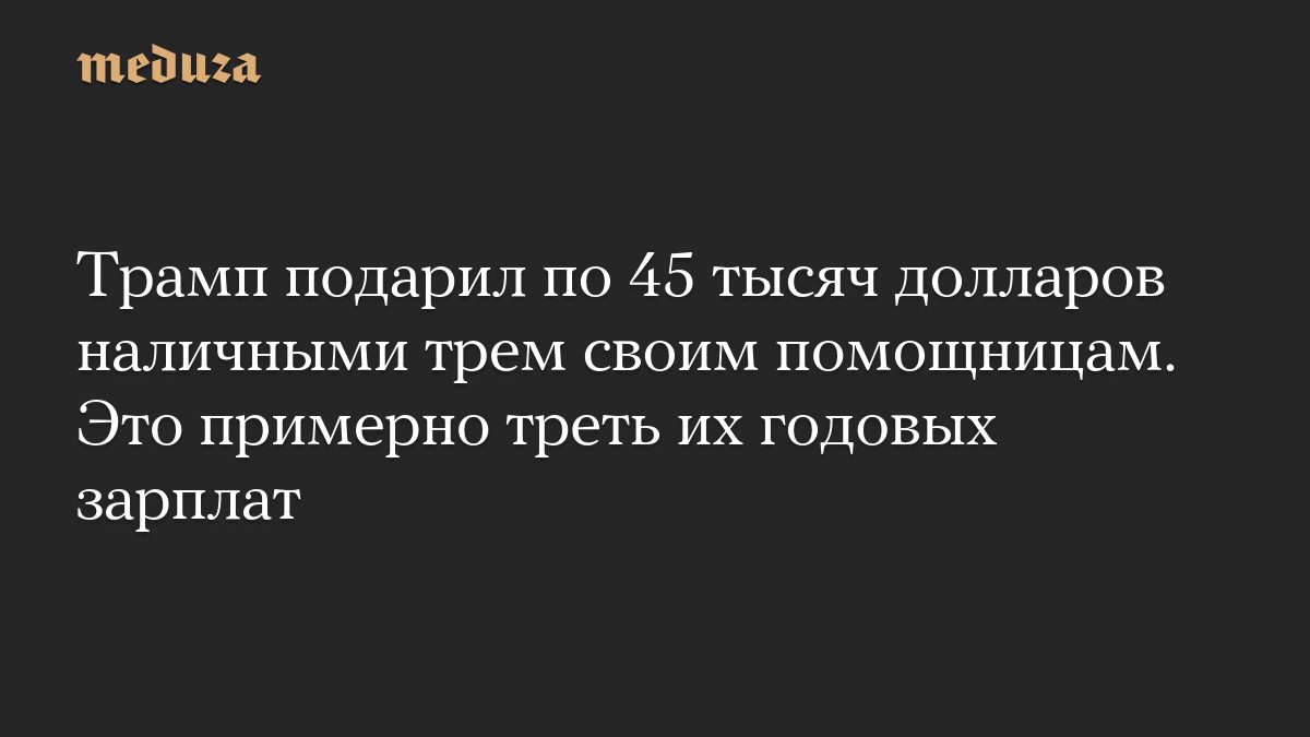 Трамп подарил по 45 тысяч долларов наличными трем своим помощницам. Это примерно треть их годовых зарплат