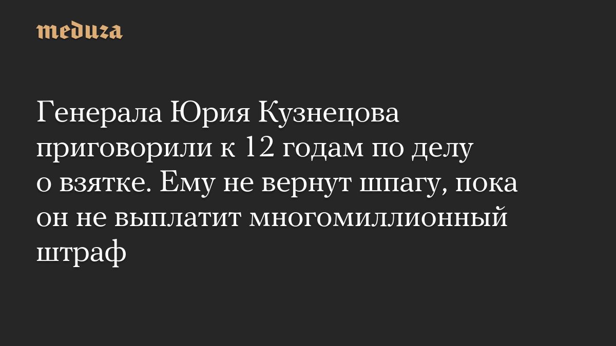 Генерала Юрия Кузнецова приговорили к 12 годам по делу о взятке. Ему не вернут шпагу, пока он не выплатит многомиллионн…