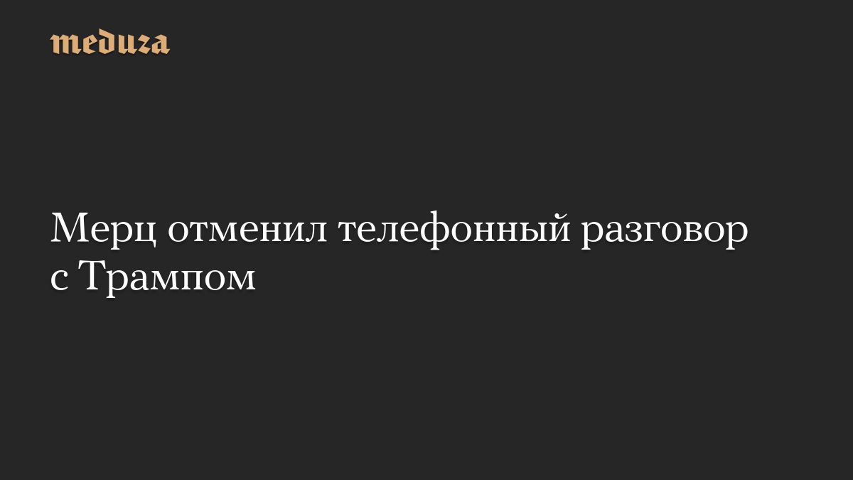 Мерц отменил телефонный разговор с Трампом
