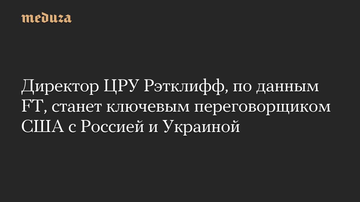Директор ЦРУ Рэтклифф, по данным FT, станет ключевым переговорщиком США с Россией и Украиной