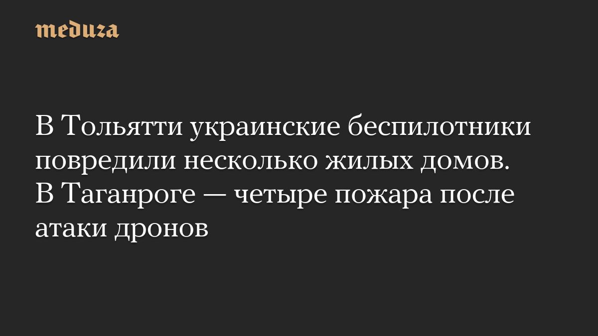 В Тольятти украинские беспилотники повредили несколько жилых домов. В Таганроге — четыре пожара после атаки дронов