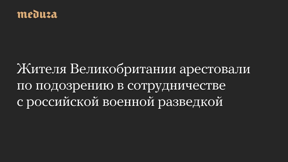 Жителя Великобритании арестовали по подозрению в сотрудничестве с российской военной разведкой