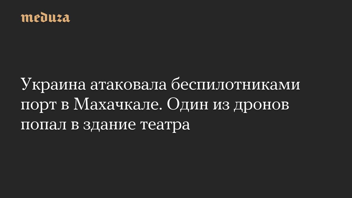Украина атаковала беспилотниками порт в Махачкале. Один из дронов попал в здание театра