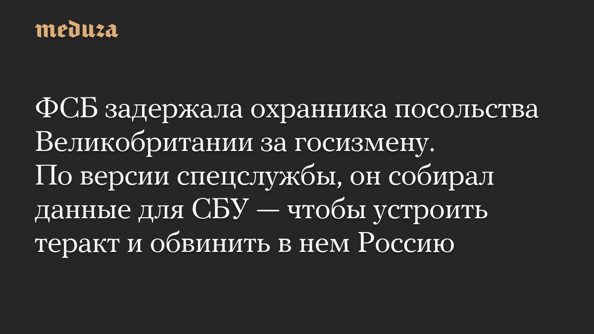 ФСБ задержала охранника посольства Великобритании за госизмену. По версии спецслужбы, он собирал данные для СБУ — чтобы…