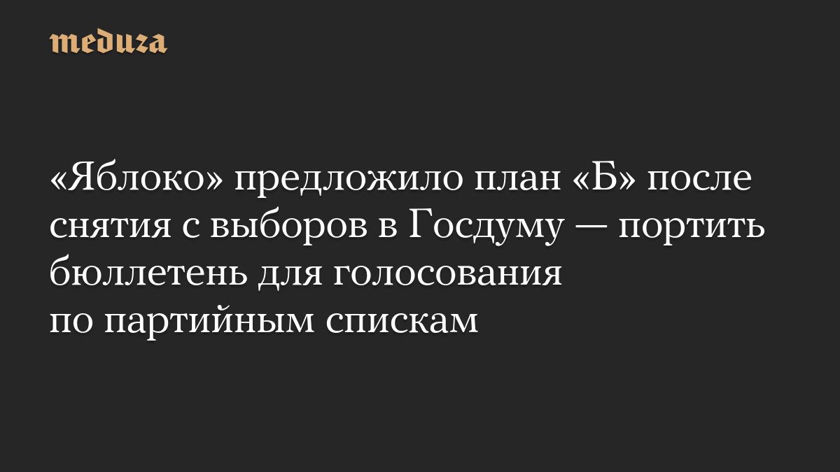 «Яблоко» предложило план «Б» после снятия с выборов в Госдуму — портить бюллетень для голосования по партийным спискам