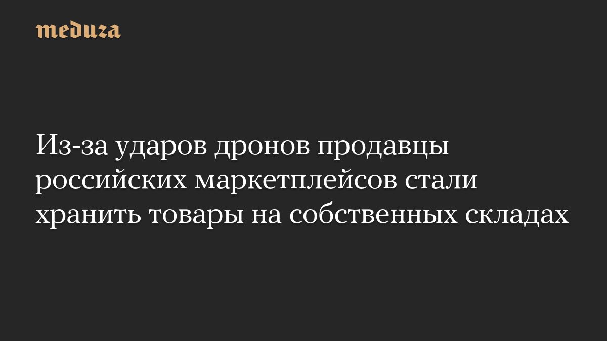 Из-за ударов дронов продавцы российских маркетплейсов стали хранить товары на собственных складах