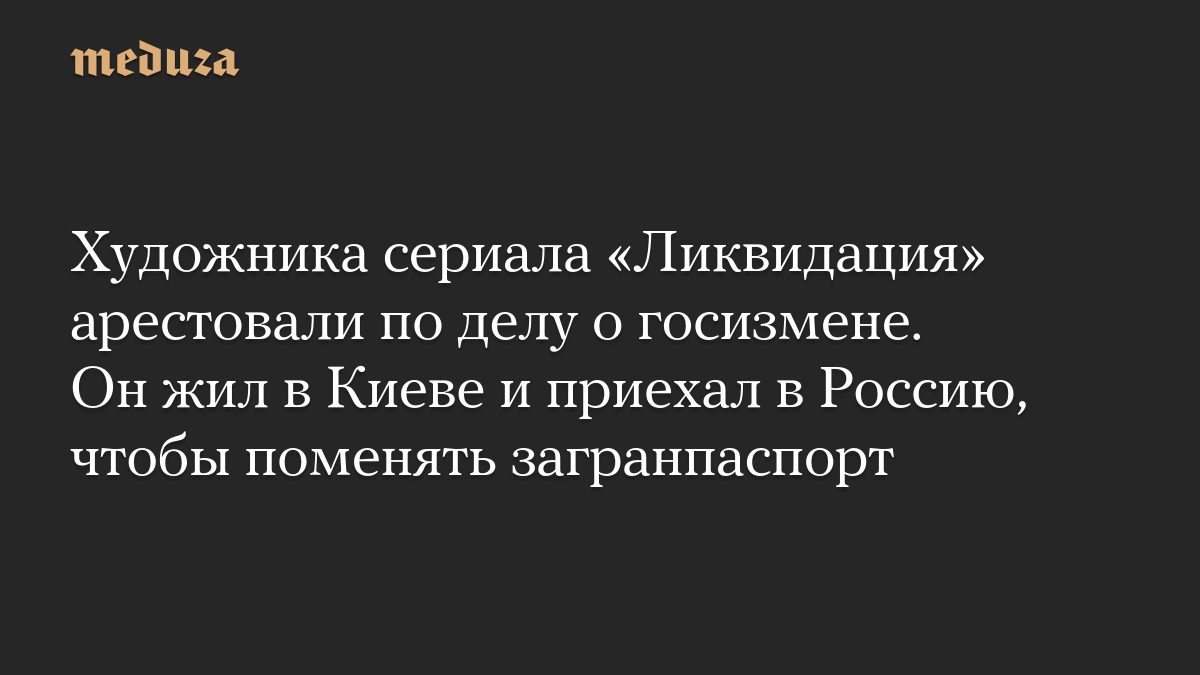 Художника сериала «Ликвидация» арестовали по делу о госизмене. Он жил в Киеве и приехал в Россию, чтобы поменять загран…
