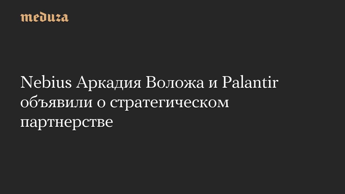 Nebius Аркадия Воложа и Palantir объявили о стратегическом партнерстве