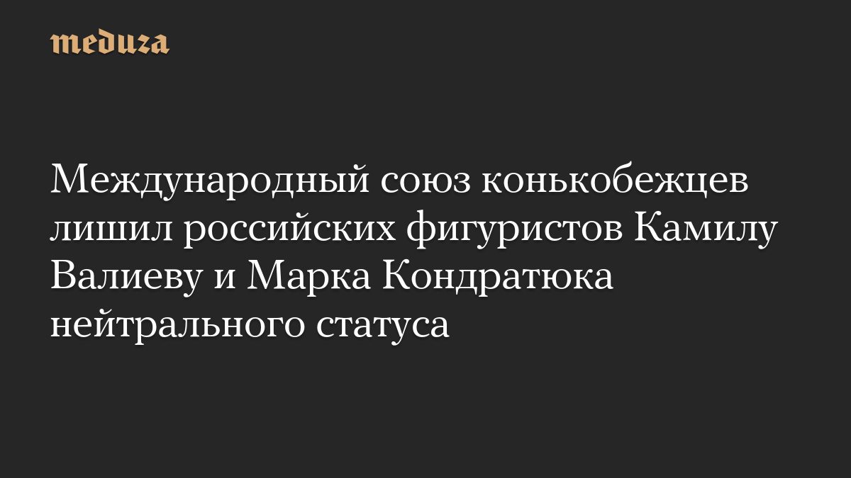 Международный союз конькобежцев лишил российских фигуристов Камилу Валиеву и Марка Кондратюка нейтрального статуса