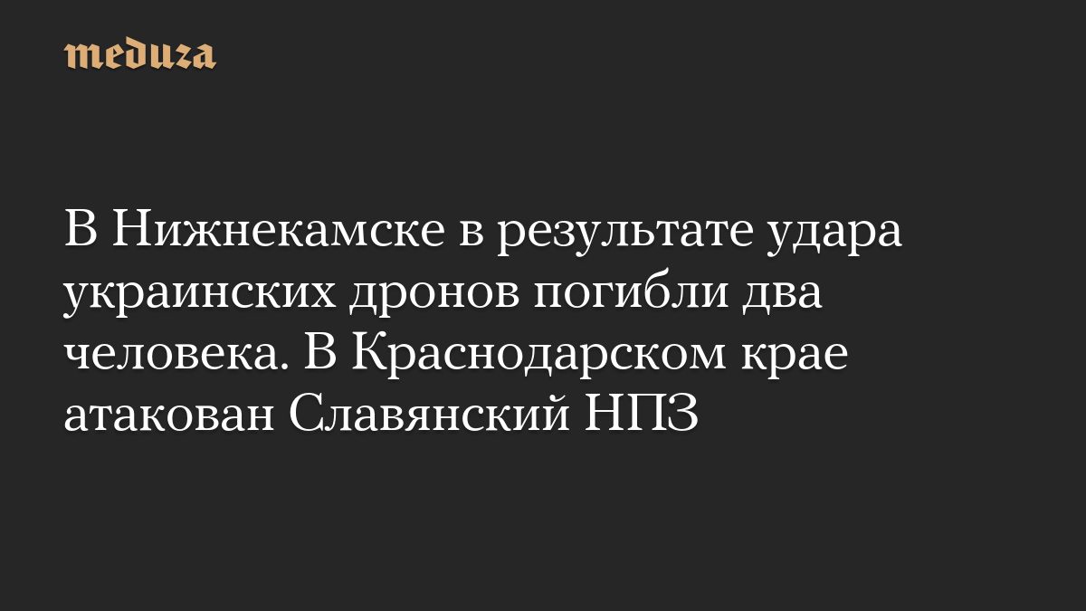 В Нижнекамске в результате удара украинских дронов погибли два человека. В Краснодарском крае атакован Славянский НПЗ