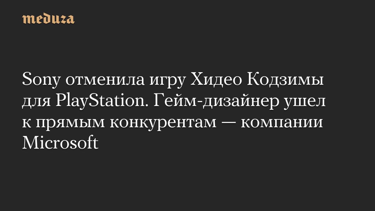 Sony отменила игру Хидео Кодзимы для PlayStation. Гейм-дизайнер ушел к прямым конкурентам — компании Microsoft