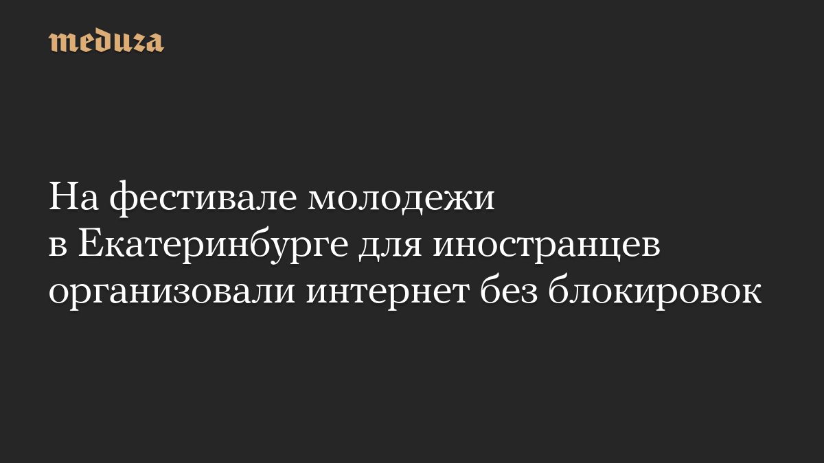 На фестивале молодежи в Екатеринбурге для иностранцев организовали интернет без блокировок