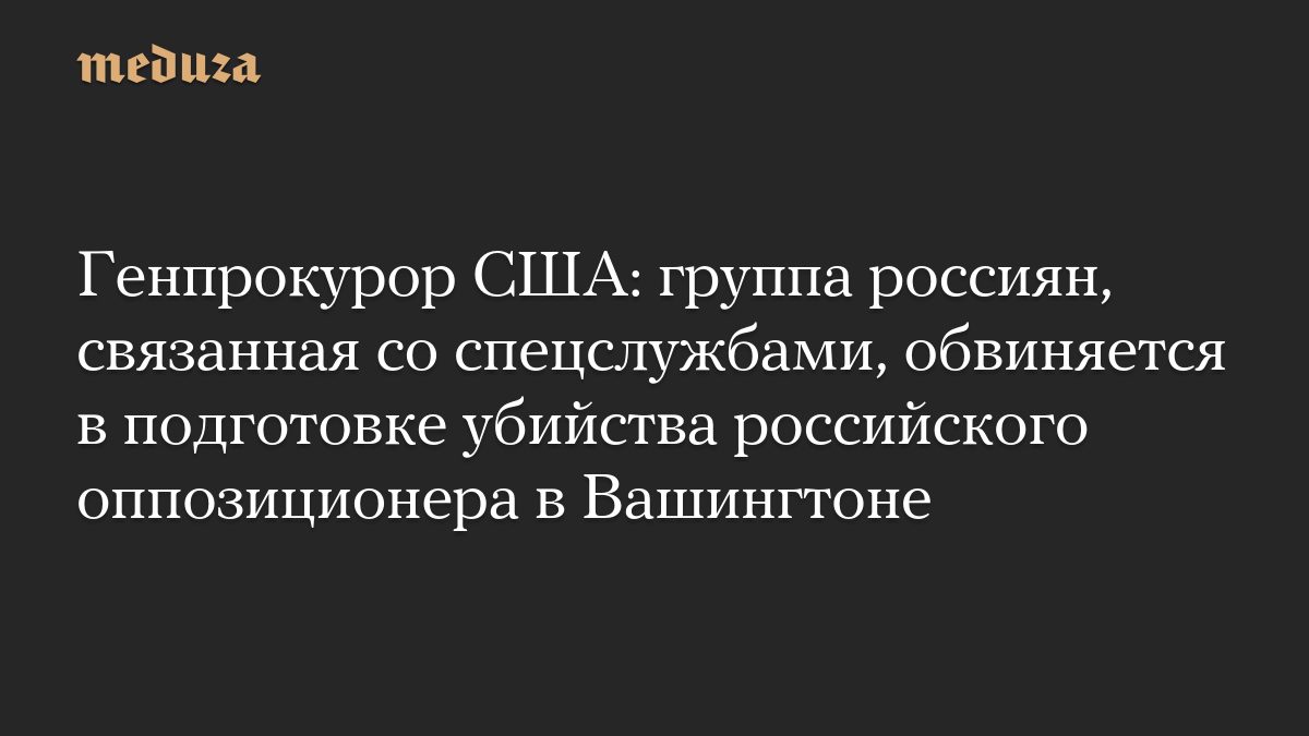 Генпрокурор США: группа россиян, связанная со спецслужбами, обвиняется в подготовке убийства российского оппозиционера…